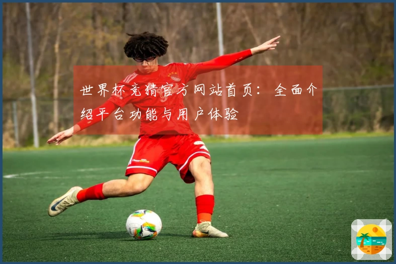 世界杯竞猜官方网站首页：全面介绍平台功能与用户体验