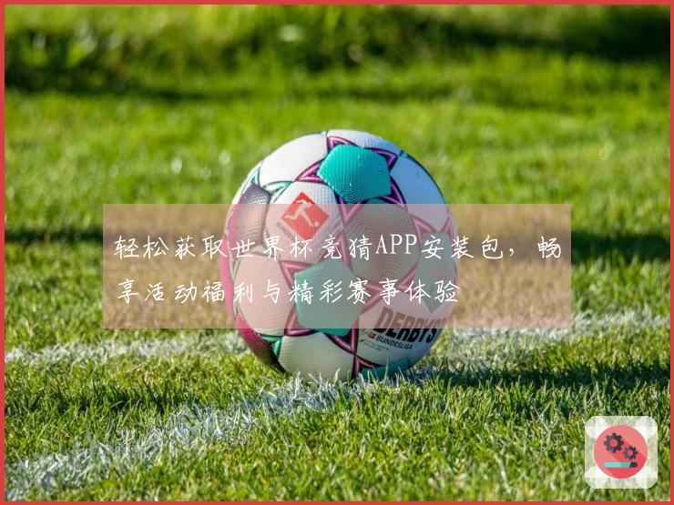轻松获取世界杯竞猜APP安装包，畅享活动福利与精彩赛事体验