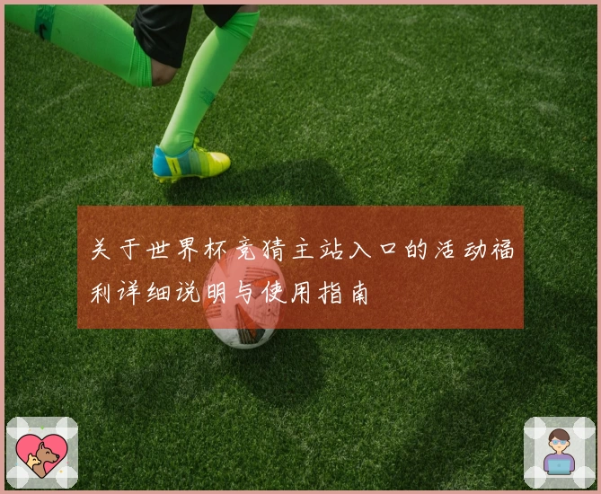 关于世界杯竞猜主站入口的活动福利详细说明与使用指南
