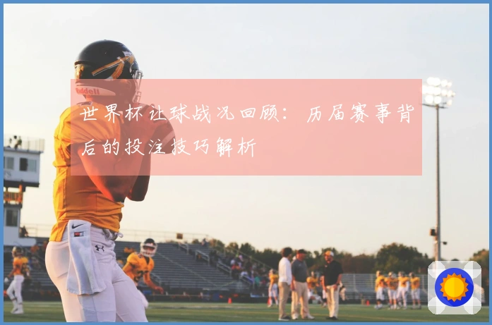 世界杯让球战况回顾：历届赛事背后的投注技巧解析