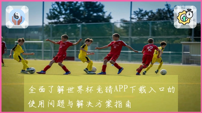 全面了解世界杯竞猜APP下载入口的使用问题与解决方案指南