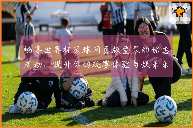 畅享世界杯买球网页版登录的优惠活动，提升你的观赛体验与娱乐乐趣