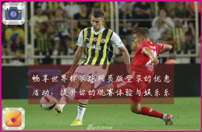 畅享世界杯买球网页版登录的优惠活动，提升你的观赛体验与娱乐乐趣