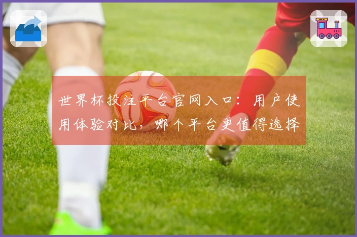 世界杯投注平台官网入口：用户使用体验对比，哪个平台更值得选择？