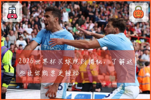 2026世界杯买球规则揭秘，了解这些让你购票更轻松