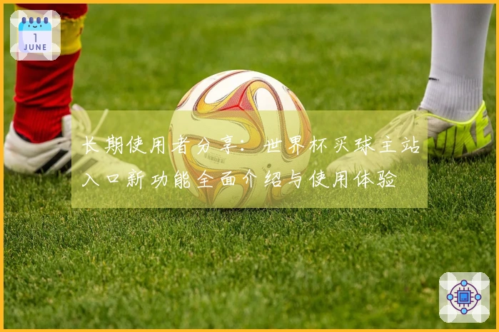 长期使用者分享：世界杯买球主站入口新功能全面介绍与使用体验