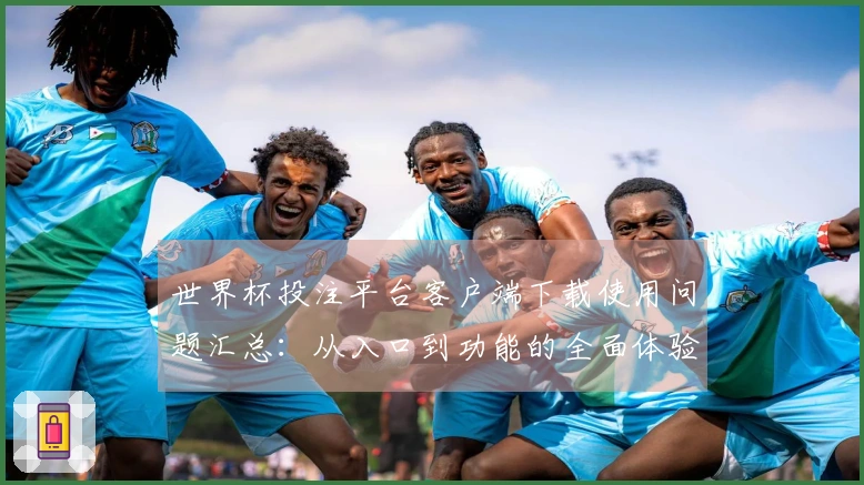 世界杯投注平台客户端下载使用问题汇总：从入口到功能的全面体验分享