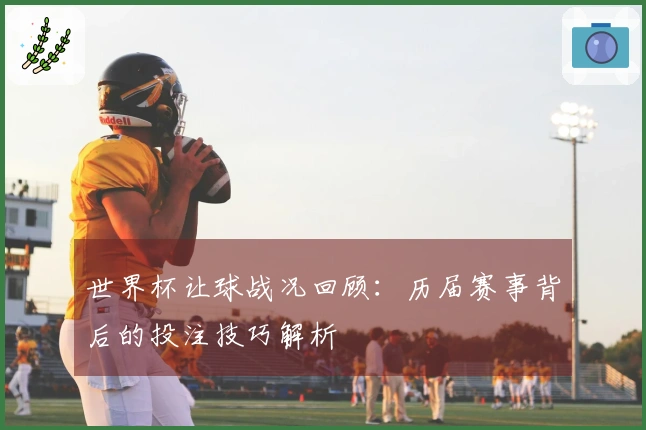 世界杯让球战况回顾：历届赛事背后的投注技巧解析