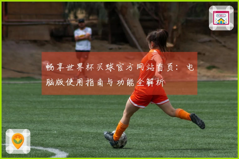 畅享世界杯买球官方网站首页：电脑版使用指南与功能全解析