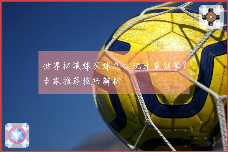 世界杯滚球买球怎么玩才最划算？专家推荐技巧解析