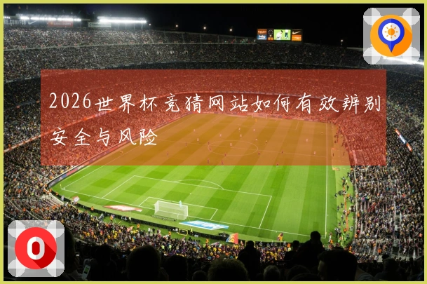 2026世界杯竞猜网站如何有效辨别安全与风险