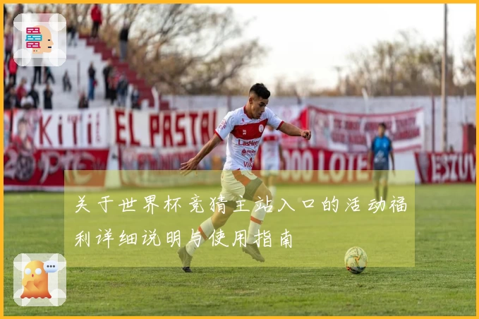 关于世界杯竞猜主站入口的活动福利详细说明与使用指南