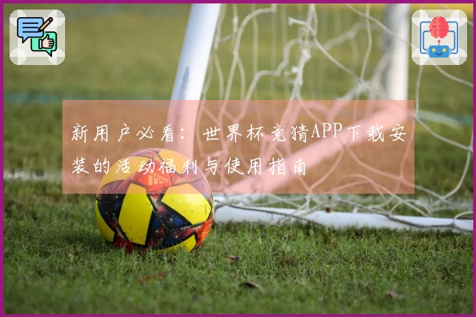 新用户必看：世界杯竞猜APP下载安装的活动福利与使用指南