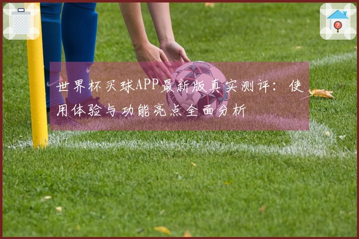 世界杯买球APP最新版真实测评：使用体验与功能亮点全面分析