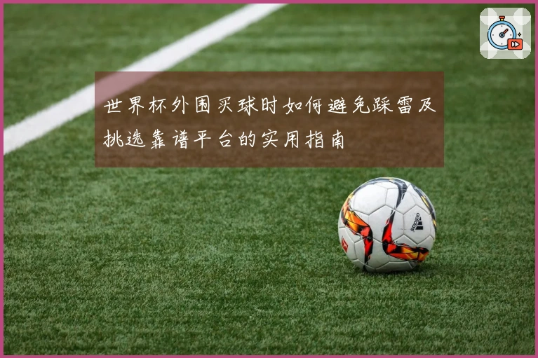 世界杯外围买球时如何避免踩雷及挑选靠谱平台的实用指南