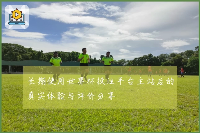 长期使用世界杯投注平台主站后的真实体验与评价分享