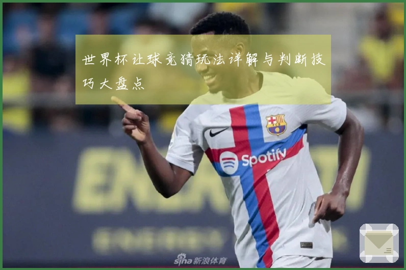 世界杯让球竞猜玩法详解与判断技巧大盘点