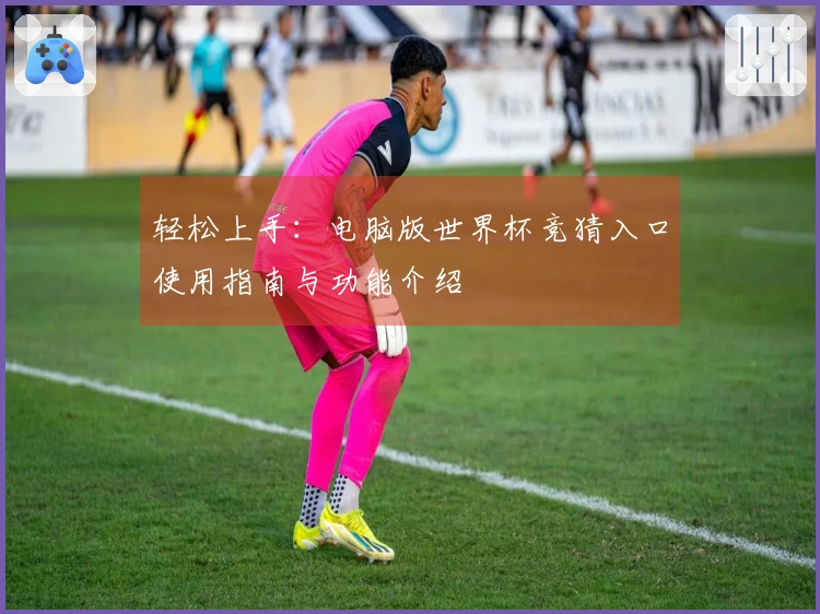轻松上手：电脑版世界杯竞猜入口使用指南与功能介绍