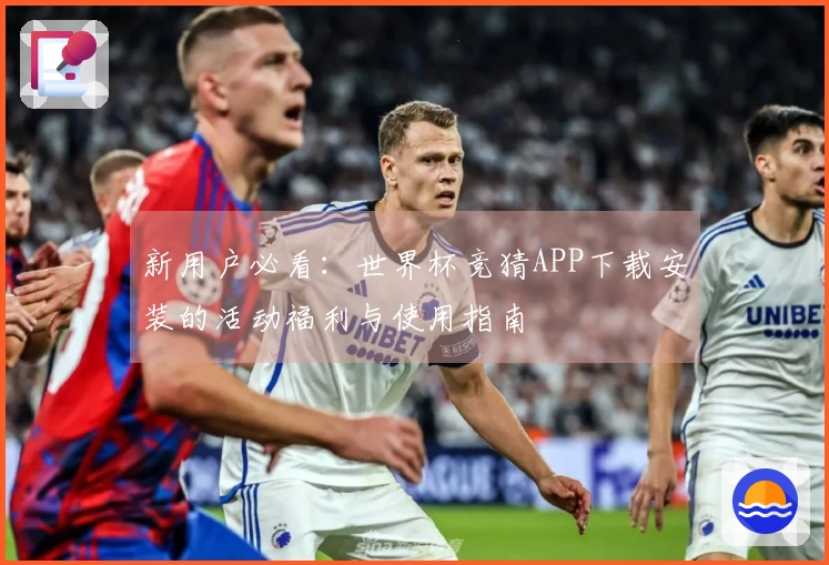 新用户必看:世界杯竞猜APP下载安装的活动福利与使用指南