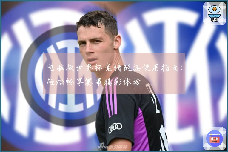 电脑版世界杯竞猜链接使用指南:轻松畅享赛事精彩体验