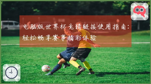 电脑版世界杯竞猜链接使用指南：轻松畅享赛事精彩体验