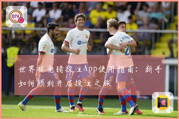 世界杯竞猜投注App使用指南：新手如何顺利开启投注之旅