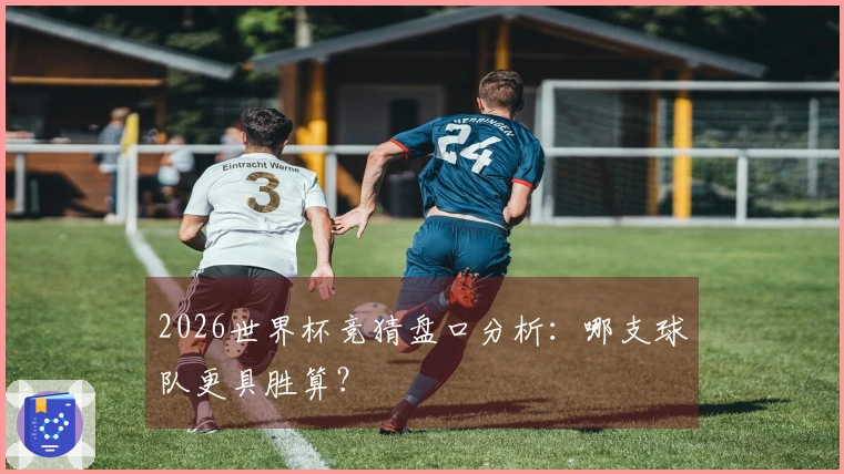 2026世界杯竞猜盘口分析：哪支球队更具胜算？