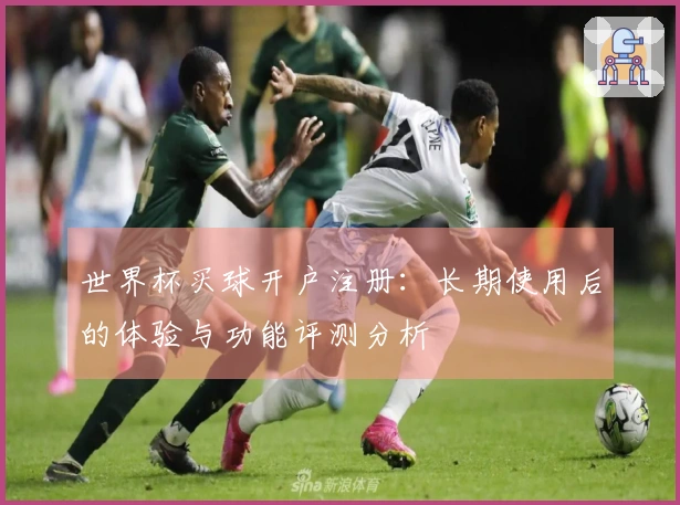 世界杯买球开户注册：长期使用后的体验与功能评测分析