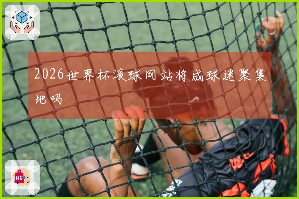 2026世界杯滚球网站将成球迷聚集地吗