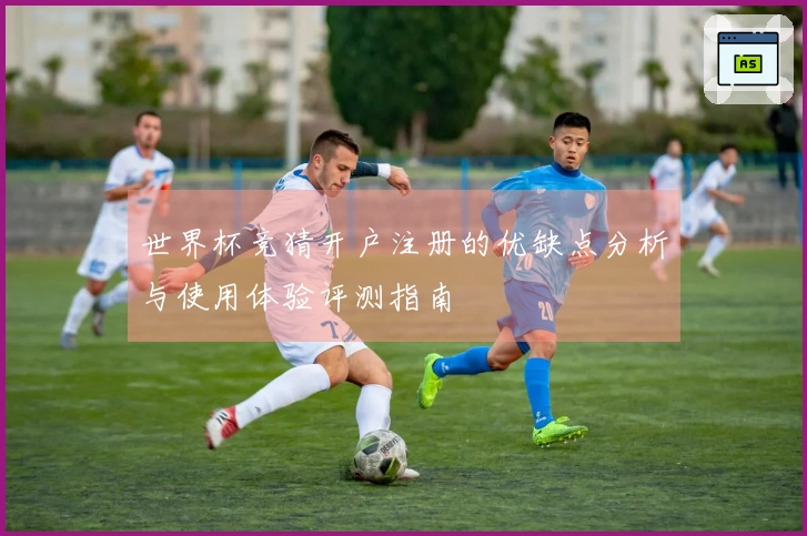世界杯竞猜开户注册的优缺点分析与使用体验评测指南
