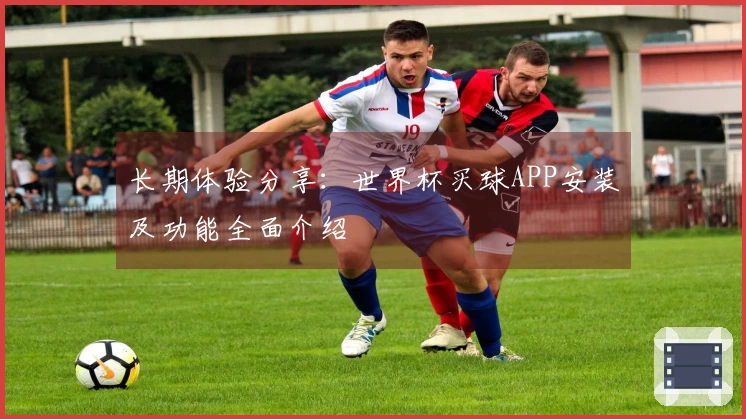 长期体验分享：世界杯买球APP安装及功能全面介绍