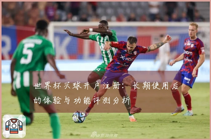 世界杯买球开户注册:长期使用后的体验与功能评测分析